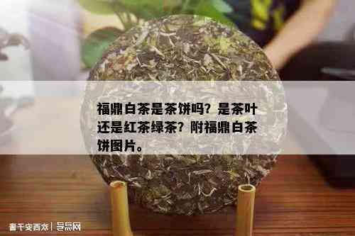 福鼎白茶是茶饼吗？是茶叶还是红茶绿茶？附福鼎白茶饼图片。