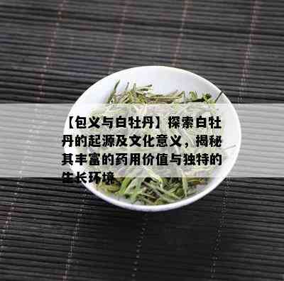 【包义与白牡丹】探索白牡丹的起源及文化意义，揭秘其丰富的用价值与独特的生长环境