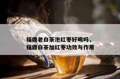 福鼎老白茶泡红枣好喝吗，福鼎白茶加红枣功效与作用