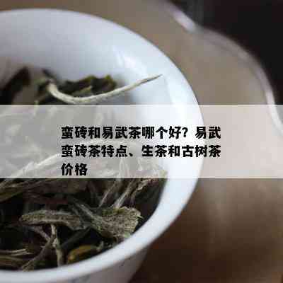 蛮砖和易武茶哪个好？易武蛮砖茶特点、生茶和古树茶价格