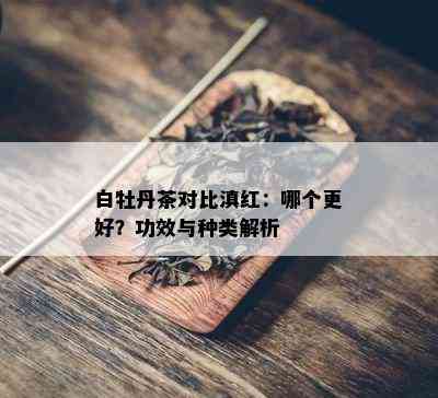 白牡丹茶对比滇红：哪个更好？功效与种类解析