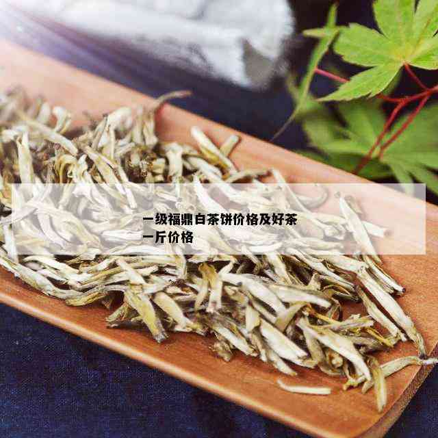 一级福鼎白茶饼价格及好茶一斤价格