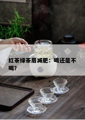 红茶绿茶眉减肥：喝还是不喝？