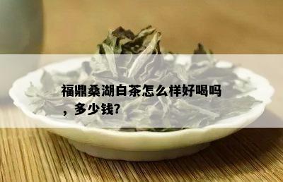 福鼎桑湖白茶怎么样好喝吗，多少钱？