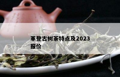 革登古树茶特点及2023报价