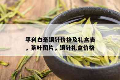 平利白毫银针价格及礼盒表，茶叶图片，银针礼盒价格