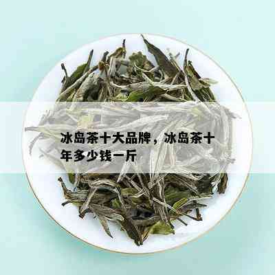 冰岛茶十大品牌，冰岛茶十年多少钱一斤