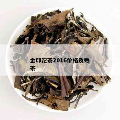 金印沱茶2016价格及熟茶