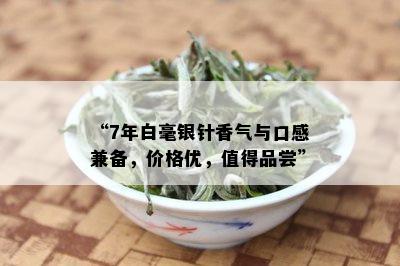 “7年白毫银针香气与口感兼备，价格优，值得品尝”