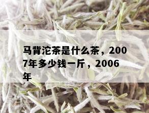 马背沱茶是什么茶，2007年多少钱一斤，2006年