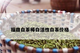 福鼎白茶稀白活性白茶价格