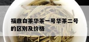 福鼎白茶华茶一号华茶二号的区别及价格