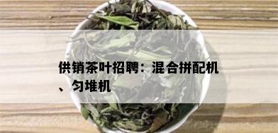 供销茶叶招聘：混合拼配机、匀堆机