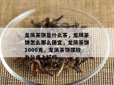 龙凤茶饼是什么茶，龙凤茶饼怎么那么便宜，龙凤茶饼1000克，龙凤茶饼摆放办公桌上好吗