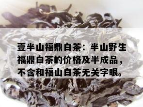 壹半山福鼎白茶：半山野生福鼎白茶的价格及半成品，不含和福山白茶无关字眼。