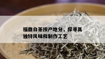 福鼎白茶按产地分，探寻其独特风味和制作工艺