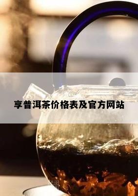 享普洱茶价格表及官方网站