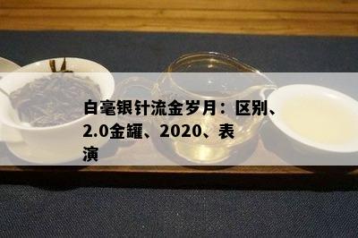 白毫银针流金岁月：区别、2.0金罐、2020、表演