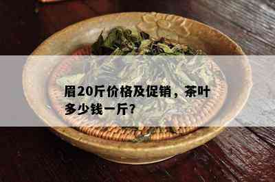 眉20斤价格及促销，茶叶多少钱一斤？