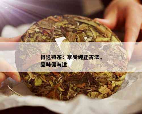 得逸熟茶：享受纯正古法，品味健与适