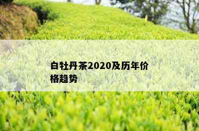 白牡丹茶2020及历年价格趋势