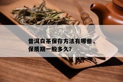 普洱白茶保存方法有哪些，保质期一般多久？