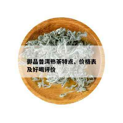 御品普洱熟茶特点、价格表及好喝评价