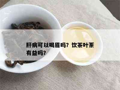 肝病可以喝眉吗？饮茶叶荼有益吗？