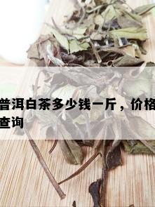 普洱白茶多少钱一斤，价格查询