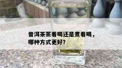 普洱茶蒸着喝还是煮着喝，哪种方式更好？