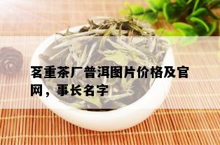 茗重茶厂普洱图片价格及官网，事长名字