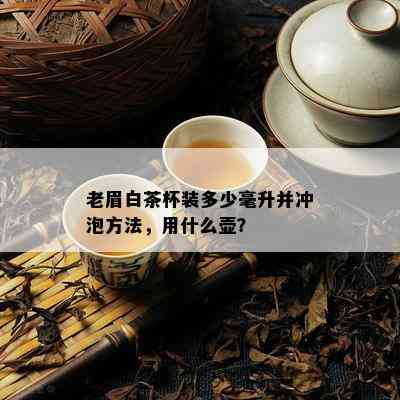 老眉白茶杯装多少毫升并冲泡方法，用什么壶？