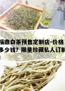 福鼎白茶预售定制店-价格多少钱？ *** 珍藏私人订制！