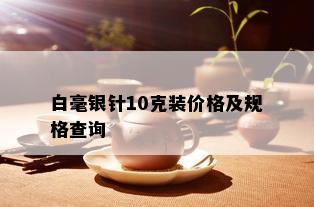 白毫银针10克装价格及规格查询