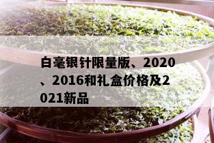 白毫银针 *** 版、2020、2016和礼盒价格及2021新品