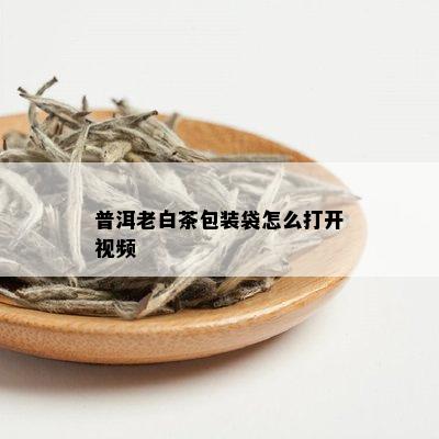 普洱老白茶包装袋怎么打开视频