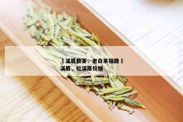 磻溪眉散茶：老白茶福鼎磻溪眉、松溪眉价格