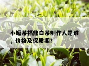 小罐茶福鼎白茶制作人是谁，价格及保质期？