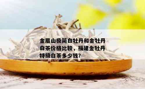 金眉山极简白牡丹和金牡丹白茶价格比较，福建金牡丹特级白茶多少钱？