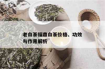 老白茶福鼎白茶价格、功效与作用解析