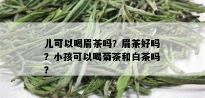 儿可以喝眉茶吗？眉茶好吗？小孩可以喝菊茶和白茶吗？