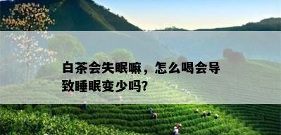 白茶会失眠嘛，怎么喝会导致睡眠变少吗？