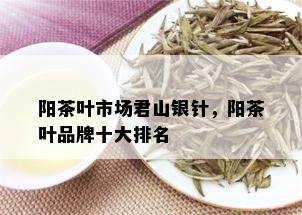 阳茶叶市场君山银针，阳茶叶品牌十大排名