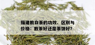 福建散白茶的功效、区别与价格：散茶好还是茶饼好？