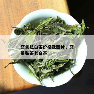 蓝景弘白茶价格及图片，蓝景弘茶老白茶