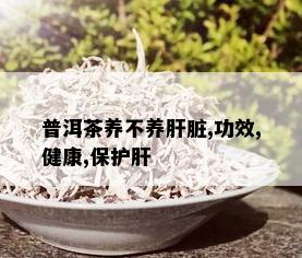 普洱茶养不养肝脏,功效,健康,保护肝