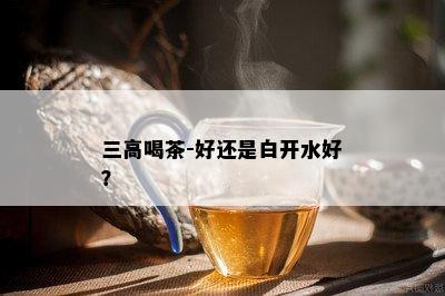 三高喝茶-好还是白开水好？