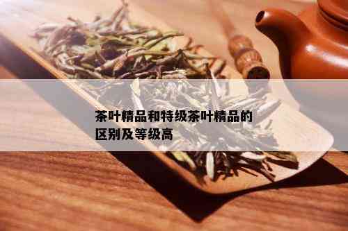 茶叶精品和特级茶叶精品的区别及等级高