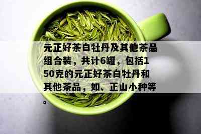 元正好茶白牡丹及其他茶品组合装，共计6罐，包括150克的元正好茶白牡丹和其他茶品，如、正山小种等。