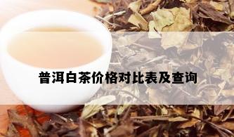 普洱白茶价格对比表及查询